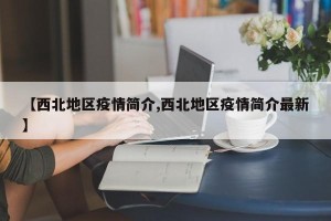 【西北地区疫情简介,西北地区疫情简介最新】