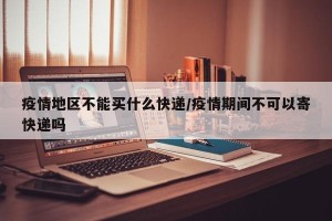 疫情地区不能买什么快递/疫情期间不可以寄快递吗