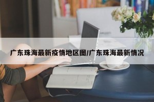 广东珠海最新疫情地区图/广东珠海最新情况