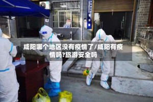 咸阳哪个地区没有疫情了/咸阳有疫情吗?旅游安全吗