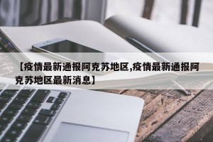 【疫情最新通报阿克苏地区,疫情最新通报阿克苏地区最新消息】