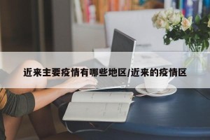 近来主要疫情有哪些地区/近来的疫情区