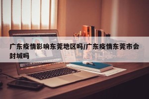 广东疫情影响东莞地区吗/广东疫情东莞市会封城吗