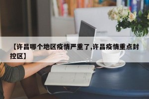 【许昌哪个地区疫情严重了,许昌疫情重点封控区】