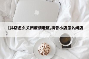 【抖店怎么关闭疫情地区,抖音小店怎么闭店】