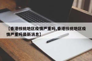 【香港核桃地区疫情严重吗,香港核桃地区疫情严重吗最新消息】