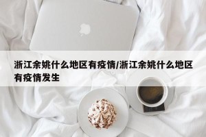 浙江余姚什么地区有疫情/浙江余姚什么地区有疫情发生