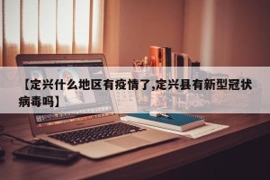 【定兴什么地区有疫情了,定兴县有新型冠状病毒吗】