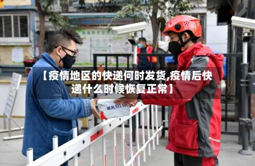 【疫情地区的快递何时发货,疫情后快递什么时候恢复正常】-第1张图片