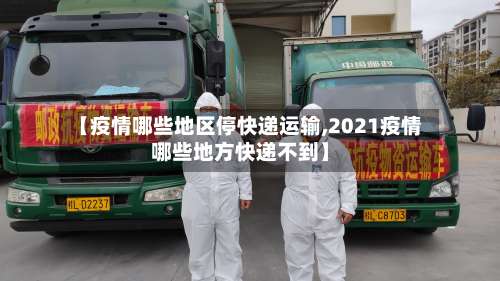 【疫情哪些地区停快递运输,2021疫情哪些地方快递不到】-第1张图片