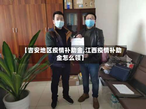 【吉安地区疫情补助金,江西疫情补助金怎么领】-第2张图片