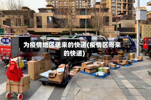 为疫情地区送来的快递(疫情区寄来的快递)-第2张图片