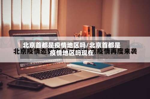 北京首都是疫情地区吗/北京首都是疫情地区吗现在-第1张图片