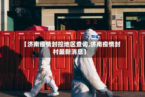 【济南疫情封控地区查询,济南疫情封村最新消息】-第2张图片