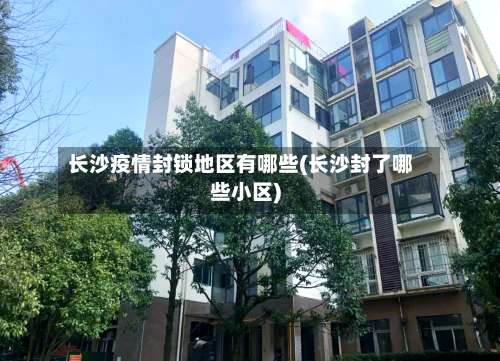 长沙疫情封锁地区有哪些(长沙封了哪些小区)-第2张图片