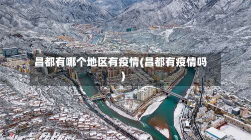 昌都有哪个地区有疫情(昌都有疫情吗)-第3张图片