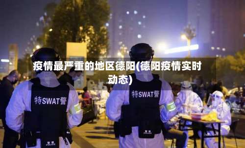 疫情最严重的地区德阳(德阳疫情实时动态)-第2张图片