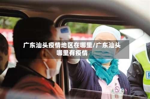 广东汕头疫情地区在哪里/广东汕头哪里有疫情-第2张图片