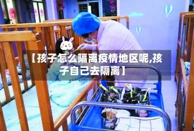 【孩子怎么隔离疫情地区呢,孩子自己去隔离】-第2张图片