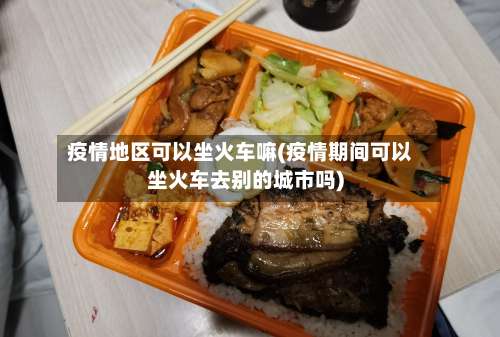 疫情地区可以坐火车嘛(疫情期间可以坐火车去别的城市吗)-第1张图片