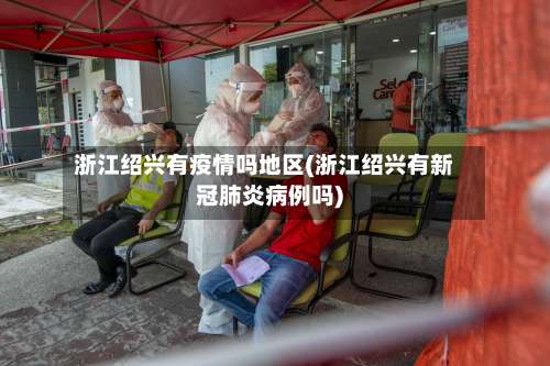 浙江绍兴有疫情吗地区(浙江绍兴有新冠肺炎病例吗)-第2张图片