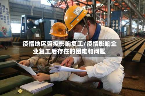 疫情地区管控影响复工/疫情影响企业复工后存在的困难和问题-第1张图片