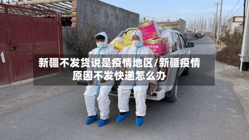 新疆不发货说是疫情地区/新疆疫情原因不发快递怎么办-第2张图片