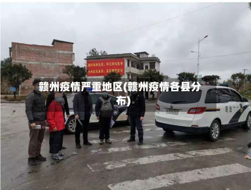 赣州疫情严重地区(赣州疫情各县分布)-第2张图片