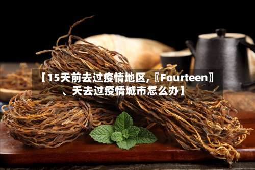 【15天前去过疫情地区,〖Fourteen〗、天去过疫情城市怎么办】-第1张图片